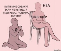 я живодёр купи мне собаку! если не купиш, я тебя убью, лошара, понял?