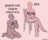 я ЛЕНЬ давай уже сядем работать