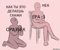 Оразбек Ера :3 Как ты это делаешь скажи