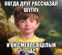 когда друг рассказал шутку и он смеялся целый час