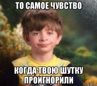 то самое чувство когда твою шутку проигнорили