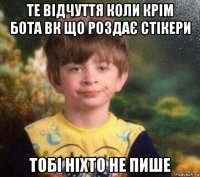 те відчуття коли крім бота вк що роздає стікери тобі ніхто не пише