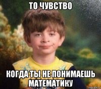 то чувство когда ты не понимаешь математику