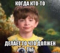 когда кто-то делает то что должен ты