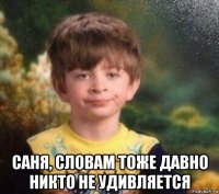  саня, словам тоже давно никто не удивляется