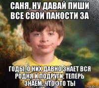 саня, ну давай пиши все свои пакости за годы, о них давно знает вся родня и подруги, теперь знаем, что это ты