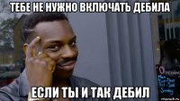 тебе не нужно включать дебила если ты и так дебил