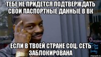 тебе не придется подтверждать свои паспортные данные в вк если в твоей стране соц. сеть заблокирована