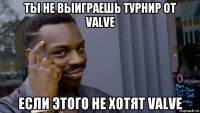 ты не выиграешь турнир от valve если этого не хотят valve