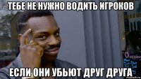 тебе не нужно водить игроков если они убьют друг друга