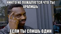 никто не пожалуется что ты храпишь если ты спишь один