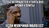 тебе не придётся стоять всё время у плиты если мужчина мало ест