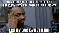 вам не придется тратить деньги и переделывать что-то во время ремонта если у вас будет план