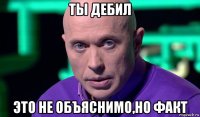 ты дебил это не объяснимо,но факт