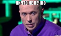 ничто не вечно 