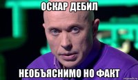 оскар дебил необъяснимо но факт