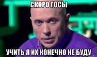 скоро госы учить я их конечно не буду