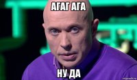 агаг ага ну да