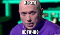 но это не точно