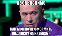 не обьяснимо как можно не оформить подписку на kremixa ?