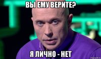 вы ему верите? я лично - нет