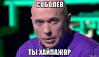 соболев ты хайпажор