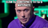 если ты в интернете то ты в интернете 