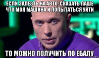 если залезть на авто, сказать паше что моя машина и попытаться уйти то можно получить по ебалу