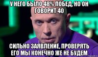 у него было 48% побед, но он говорит 40 сильно заявление, проверять его мы конечно же не будем