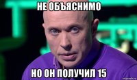 не объяснимо но он получил 15