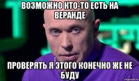 возможно кто-то есть на веранде проверять я этого конечно же не буду