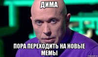 дима пора переходить на новые мемы