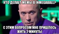 кто делает мемы в inmegaball? с этим вопросом мне пришлось жить 2 минуты