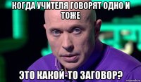 когда учителя говорят одно и тоже это какой-то заговор?