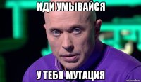 иди умывайся у тебя мутация