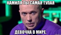 камиля ты самая тупая девочка в мире.