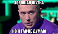 хорошая шутка но я так не думаю