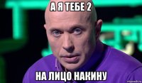 а я тебе 2 на лицо накину