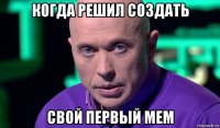 когда решил создать свой первый мем