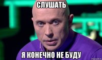 слушать я конечно не буду