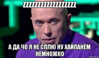 zzzzzzzzzzzzzzzzzz а да чо я не сплю ну хайпанём немножко