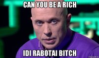 can you be a rich idi rabotai bitch