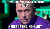 слух пошё, что ты в тюмень ушёл невероятно, но факт