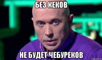 без кеков не будет чебуреков