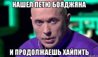 нашел петю бояджяна и продолжаешь хайпить