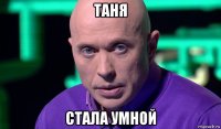 таня стала умной