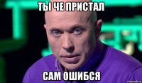 ты че пристал сам ошибся