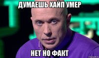 думаешь хайп умер нет но факт