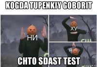 kogda tupenkiy goborit chto sdast test