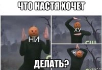 что настя хочет делать?